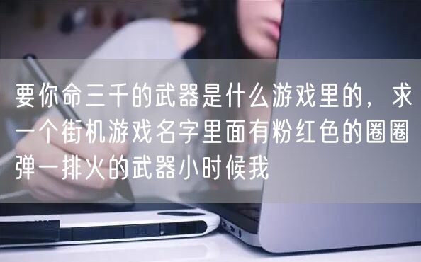 要你命三千的武器是什么游戏里的，求一个街机游戏名字里面有粉红色的圈圈弹一排火的武器小时候我