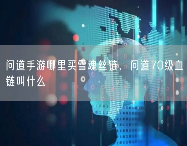 问道手游哪里买雪魂丝链，问道70级血链叫什么