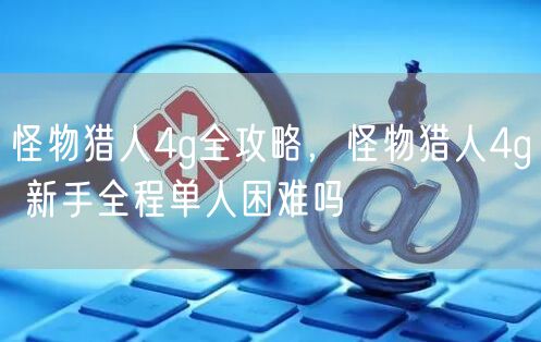 怪物猎人4g全攻略，怪物猎人4g 新手全程单人困难吗
