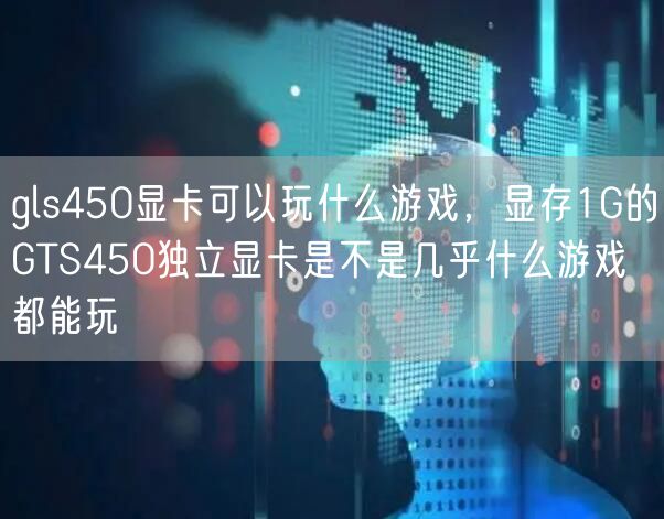 gls450显卡可以玩什么游戏，显存1G的GTS450独立显卡是不是几乎什么游戏都能玩