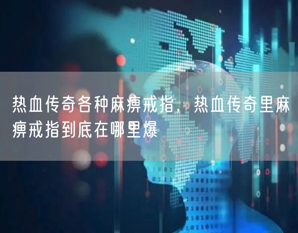 热血传奇各种麻痹戒指，热血传奇里麻痹戒指到底在哪里爆