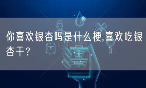 你喜欢银杏吗是什么梗,喜欢吃银杏干？