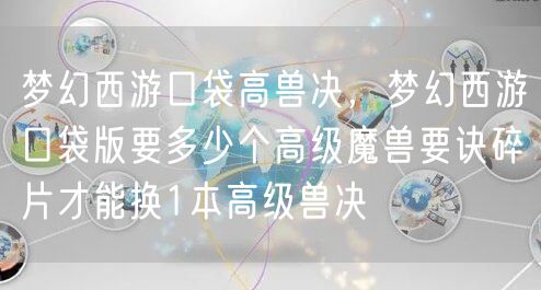 梦幻西游口袋高兽决，梦幻西游口袋版要多少个高级魔兽要诀碎片才能换1本高级兽决