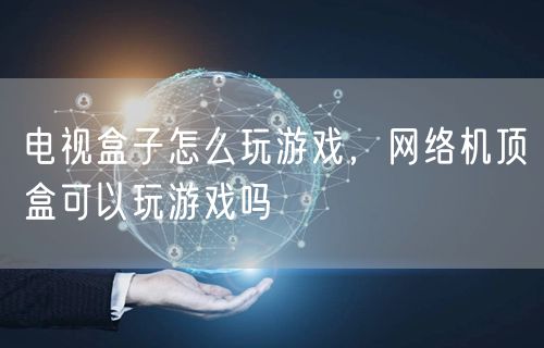 电视盒子怎么玩游戏，网络机顶盒可以玩游戏吗