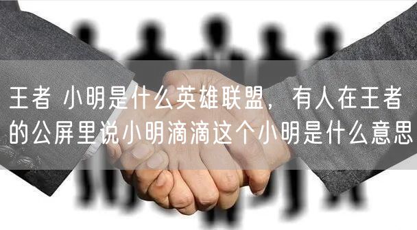 王者 小明是什么英雄联盟，有人在王者的公屏里说小明滴滴这个小明是什么意思
