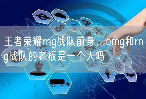 王者荣耀rng战队前身，omg和rng战队的老板是一个人吗