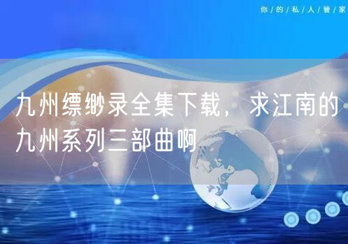 九州缥缈录全集下载，求江南的九州系列三部曲啊