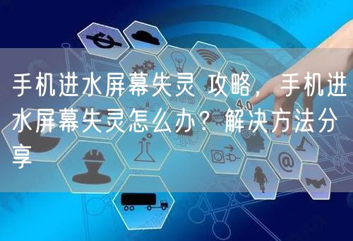 手机进水屏幕失灵 攻略，手机进水屏幕失灵怎么办？解决方法分享