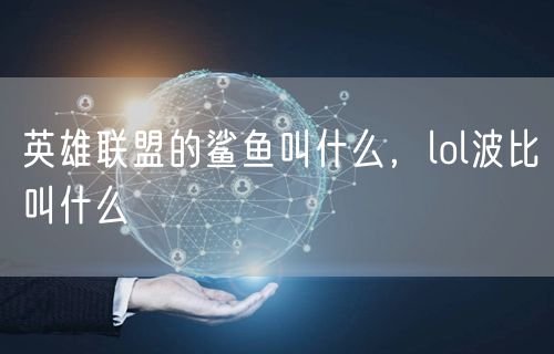 英雄联盟的鲨鱼叫什么，lol波比叫什么