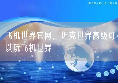 飞机世界官网，坦克世界高级可以玩飞机世界