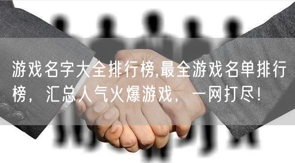 游戏名字大全排行榜,最全游戏名单排行榜，汇总人气火爆游戏，一网打尽！