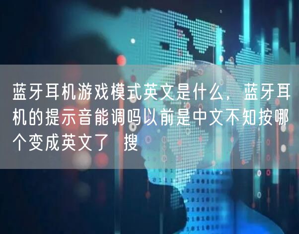 蓝牙耳机游戏模式英文是什么，蓝牙耳机的提示音能调吗以前是中文不知按哪个变成英文了  搜