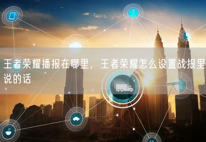 王者荣耀播报在哪里，王者荣耀怎么设置战报里说的话