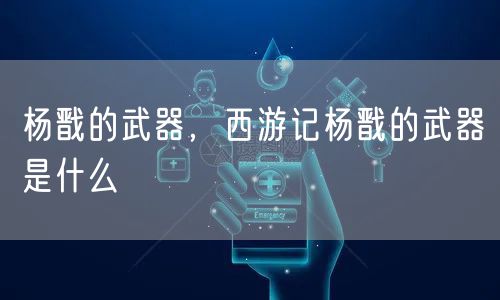 杨戬的武器，西游记杨戬的武器是什么