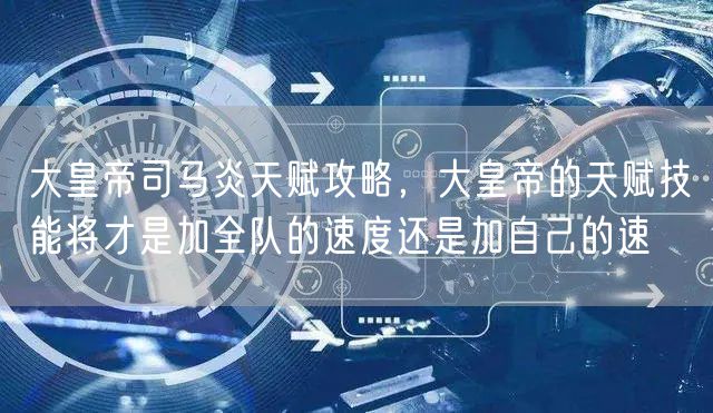 大皇帝司马炎天赋攻略，大皇帝的天赋技能将才是加全队的速度还是加自己的速