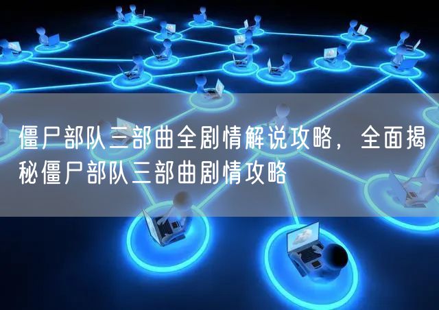 僵尸部队三部曲全剧情解说攻略，全面揭秘僵尸部队三部曲剧情攻略