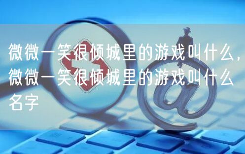 微微一笑很倾城里的游戏叫什么，微微一笑很倾城里的游戏叫什么名字