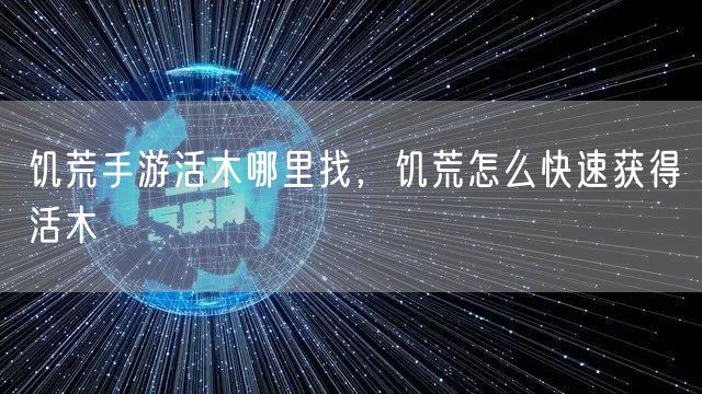 饥荒手游活木哪里找，饥荒怎么快速获得活木