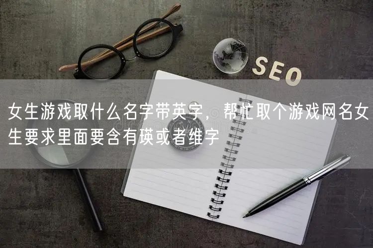 女生游戏取什么名字带英字，帮忙取个游戏网名女生要求里面要含有瑛或者维字