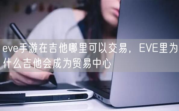 eve手游在吉他哪里可以交易，EVE里为什么吉他会成为贸易中心