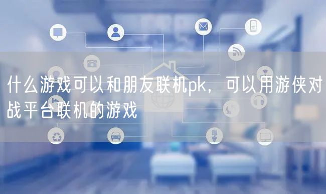 什么游戏可以和朋友联机pk，可以用游侠对战平台联机的游戏