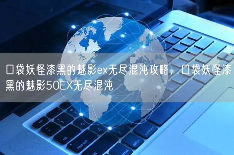 口袋妖怪漆黑的魅影ex无尽混沌攻略，口袋妖怪漆黑的魅影50EX无尽混沌