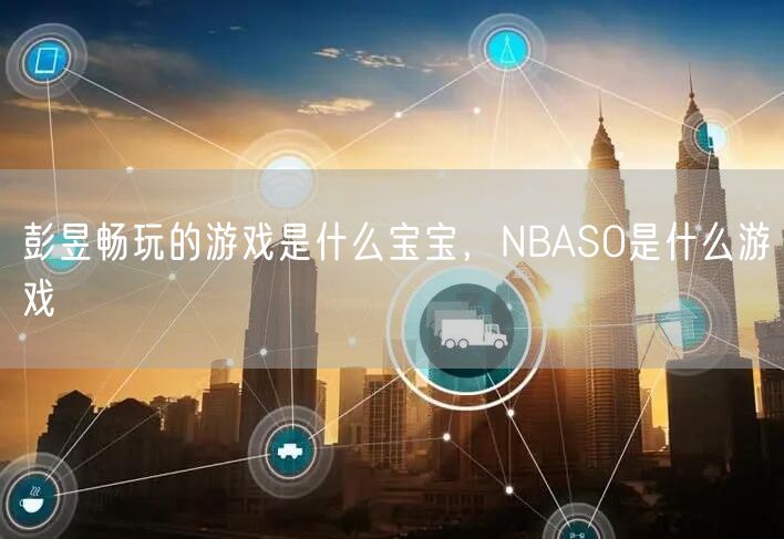 彭昱畅玩的游戏是什么宝宝，NBASO是什么游戏