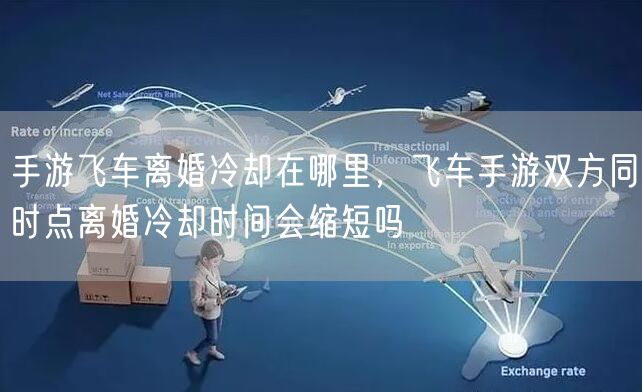 手游飞车离婚冷却在哪里，飞车手游双方同时点离婚冷却时间会缩短吗
