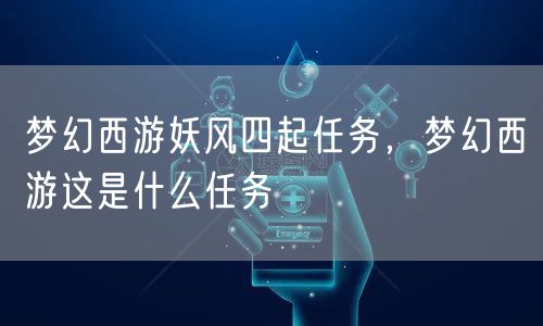 梦幻西游妖风四起任务，梦幻西游这是什么任务