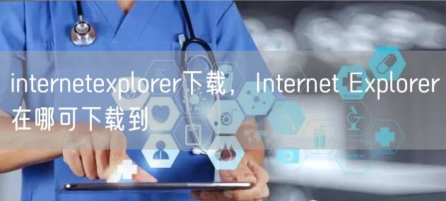 internetexplorer下载，Internet Explorer在哪可下载到