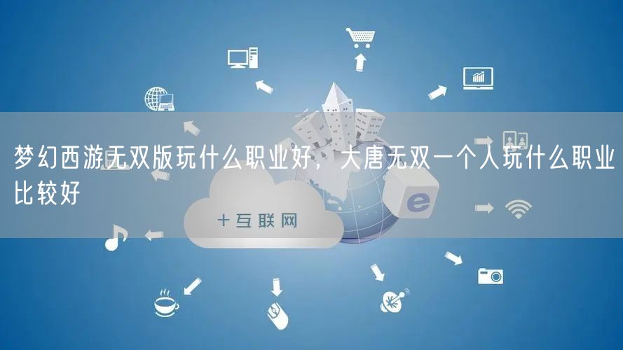 梦幻西游无双版玩什么职业好，大唐无双一个人玩什么职业比较好