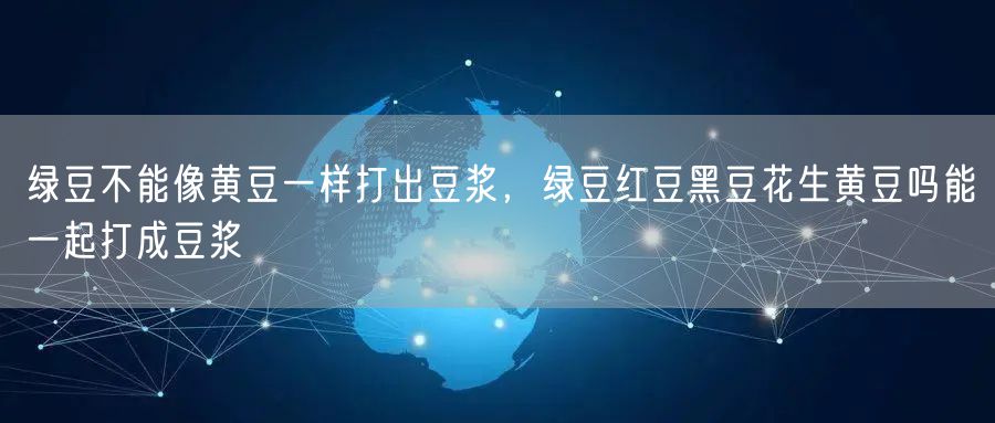 绿豆不能像黄豆一样打出豆浆，绿豆红豆黑豆花生黄豆吗能一起打成豆浆