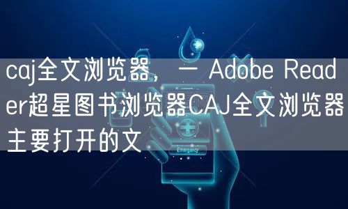 caj全文浏览器，一 Adobe Reader超星图书浏览器CAJ全文浏览器主要打开的文