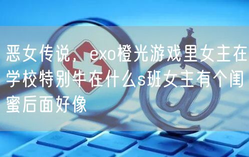 恶女传说，exo橙光游戏里女主在学校特别牛在什么s班女主有个闺蜜后面好像