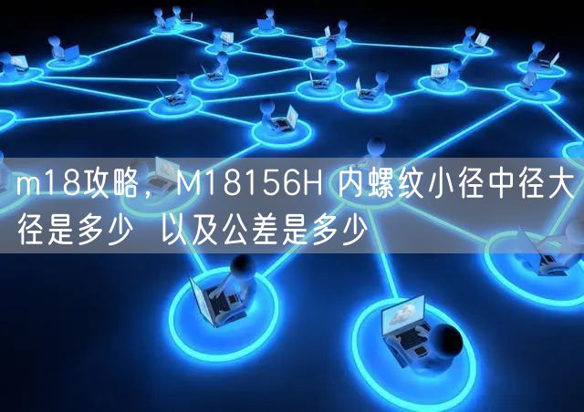 m18攻略，M18156H 内螺纹小径中径大径是多少  以及公差是多少