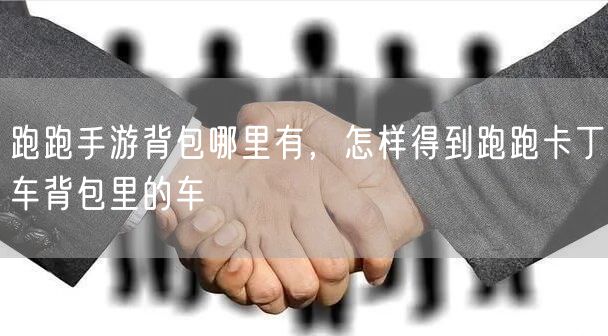 跑跑手游背包哪里有，怎样得到跑跑卡丁车背包里的车