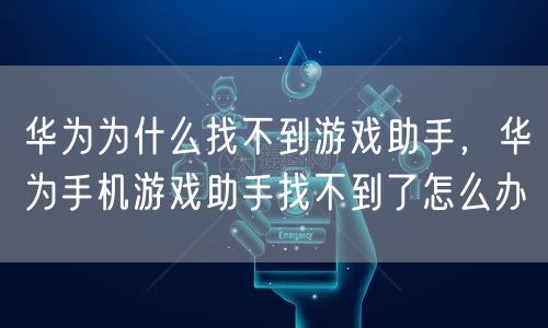 华为为什么找不到游戏助手，华为手机游戏助手找不到了怎么办