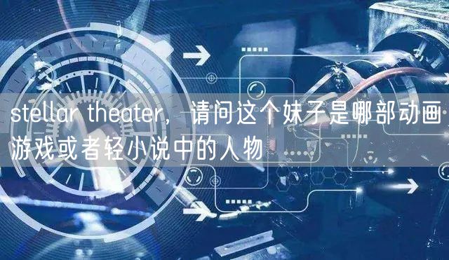 stellar theater，请问这个妹子是哪部动画游戏或者轻小说中的人物