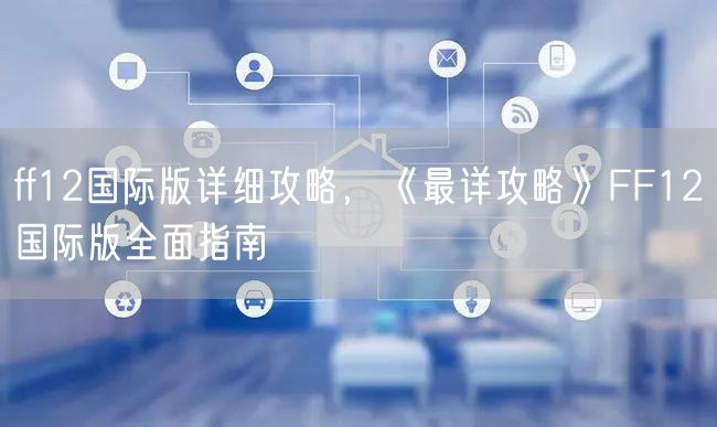 ff12国际版详细攻略，《最详攻略》FF12国际版全面指南