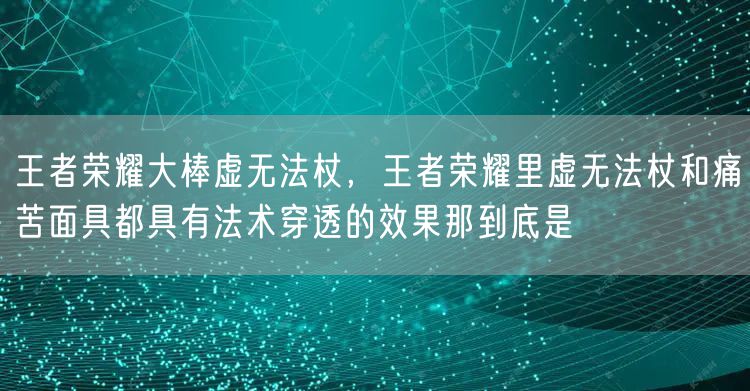 王者荣耀大棒虚无法杖，王者荣耀里虚无法杖和痛苦面具都具有法术穿透的效果那到底是