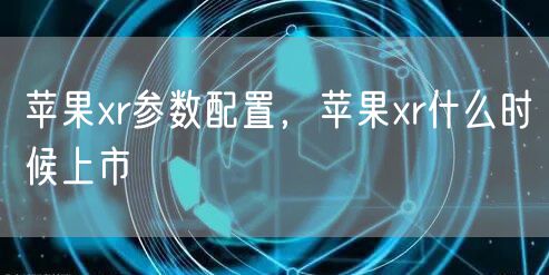 苹果xr参数配置，苹果xr什么时候上市
