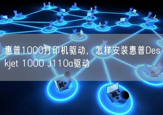 惠普1000打印机驱动，怎样安装惠普Deskjet 1000 J110a驱动
