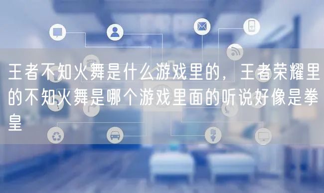 王者不知火舞是什么游戏里的，王者荣耀里的不知火舞是哪个游戏里面的听说好像是拳皇