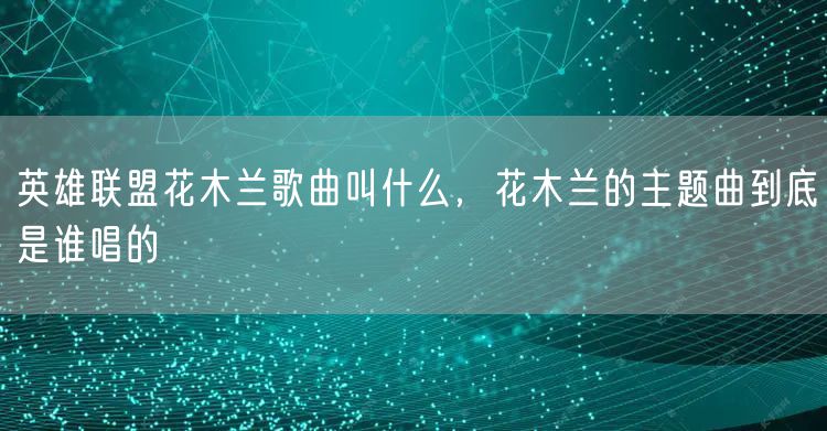英雄联盟花木兰歌曲叫什么，花木兰的主题曲到底是谁唱的