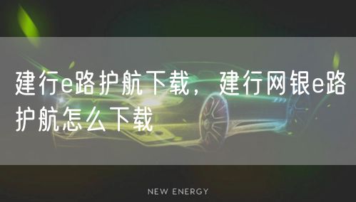 建行e路护航下载，建行网银e路护航怎么下载