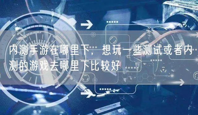 内测手游在哪里下，想玩一些测试或者内测的游戏去哪里下比较好