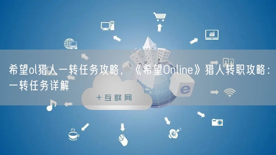 希望ol猎人一转任务攻略，《希望Online》猎人转职攻略：一转任务详解