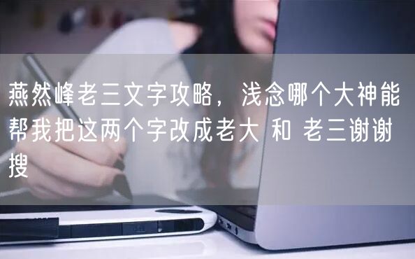 燕然峰老三文字攻略，浅念哪个大神能帮我把这两个字改成老大 和 老三谢谢  搜