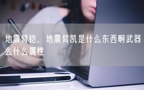 地震臂铠，地震臂凯是什么东西啊武器么什么属性
