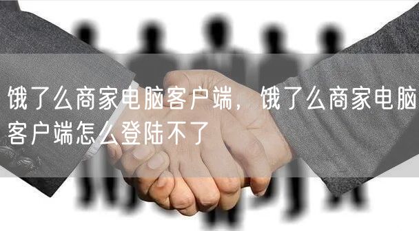 饿了么商家电脑客户端，饿了么商家电脑客户端怎么登陆不了
